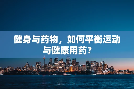 健身与药物，如何平衡运动与健康用药？
