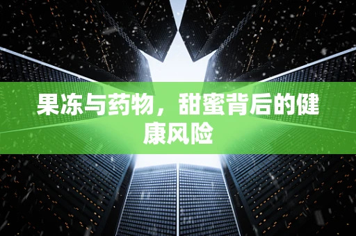 果冻与药物，甜蜜背后的健康风险