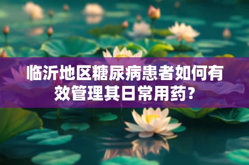 临沂地区糖尿病患者如何有效管理其日常用药？