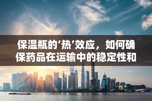 保温瓶的‘热’效应，如何确保药品在运输中的稳定性和安全性？