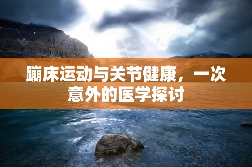 蹦床运动与关节健康，一次意外的医学探讨