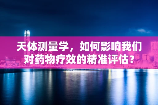 天体测量学，如何影响我们对药物疗效的精准评估？