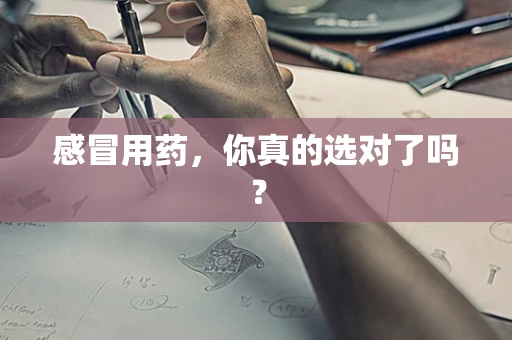 感冒用药，你真的选对了吗？