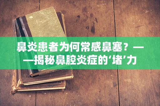 鼻炎患者为何常感鼻塞？——揭秘鼻腔炎症的‘堵’力