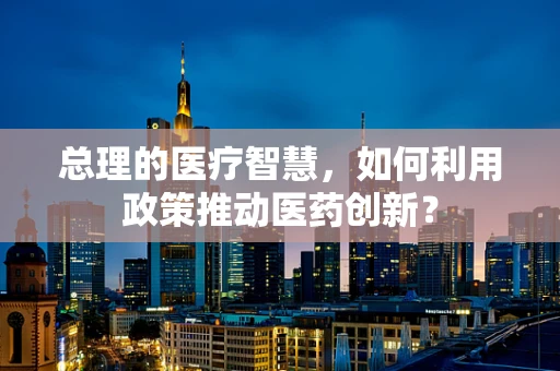 总理的医疗智慧，如何利用政策推动医药创新？