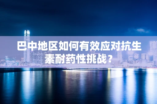 巴中地区如何有效应对抗生素耐药性挑战？