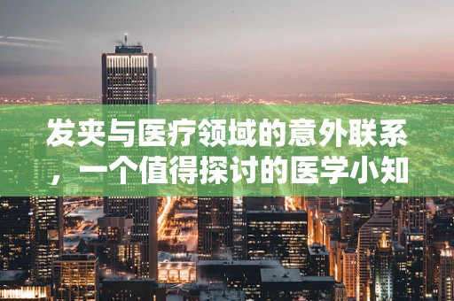 发夹与医疗领域的意外联系，一个值得探讨的医学小知识