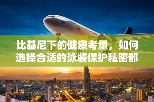 比基尼下的健康考量，如何选择合适的泳装保护私密部位？