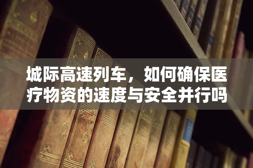 城际高速列车，如何确保医疗物资的速度与安全并行吗？