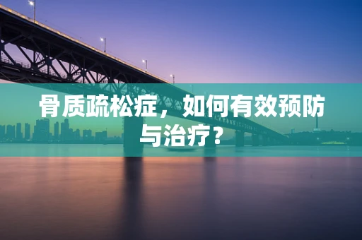 骨质疏松症，如何有效预防与治疗？