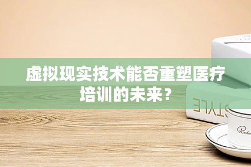 虚拟现实技术能否重塑医疗培训的未来？
