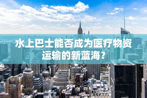 水上巴士能否成为医疗物资运输的新蓝海？