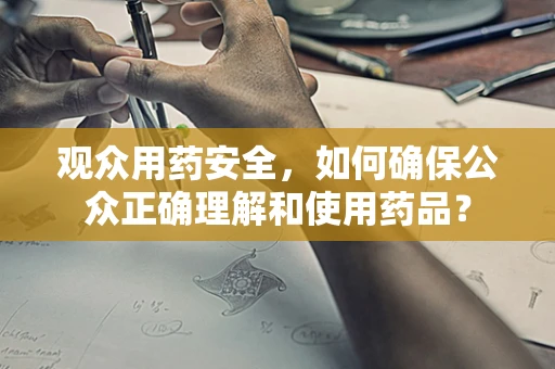 观众用药安全，如何确保公众正确理解和使用药品？