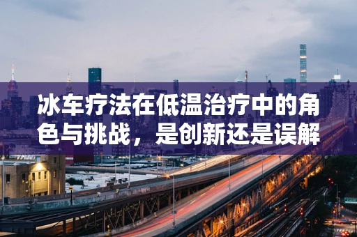 冰车疗法在低温治疗中的角色与挑战，是创新还是误解？