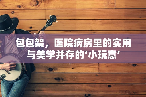 包包架，医院病房里的实用与美学并存的‘小玩意’
