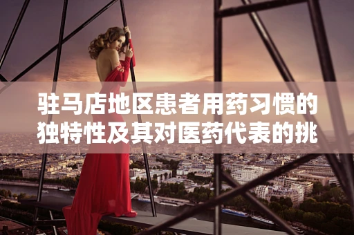 驻马店地区患者用药习惯的独特性及其对医药代表的挑战
