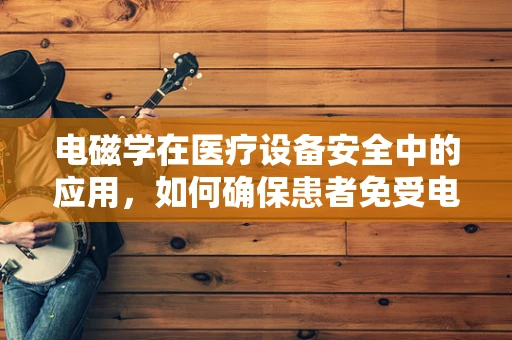电磁学在医疗设备安全中的应用，如何确保患者免受电磁干扰？