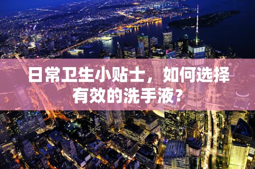 日常卫生小贴士，如何选择有效的洗手液？