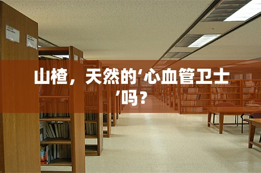 山楂，天然的‘心血管卫士’吗？