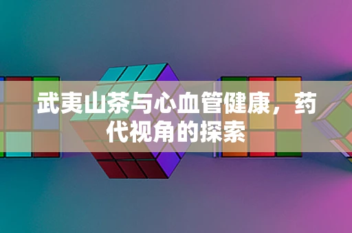 武夷山茶与心血管健康，药代视角的探索