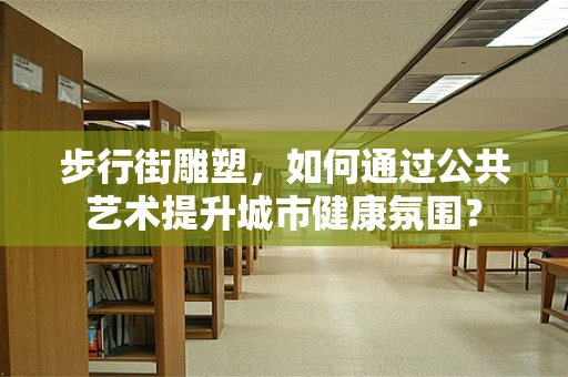 步行街雕塑，如何通过公共艺术提升城市健康氛围？