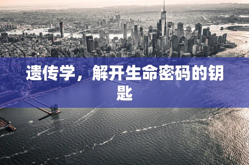 遗传学，解开生命密码的钥匙