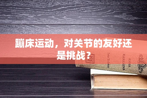 蹦床运动，对关节的友好还是挑战？