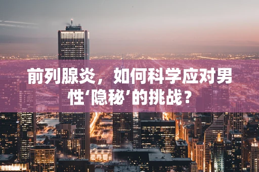 前列腺炎，如何科学应对男性‘隐秘’的挑战？