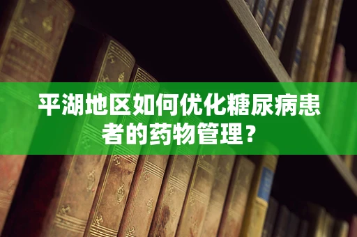 平湖地区如何优化糖尿病患者的药物管理？