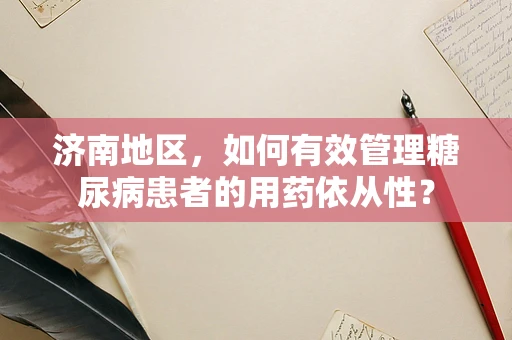 济南地区，如何有效管理糖尿病患者的用药依从性？