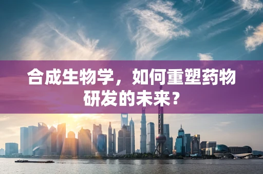 合成生物学，如何重塑药物研发的未来？