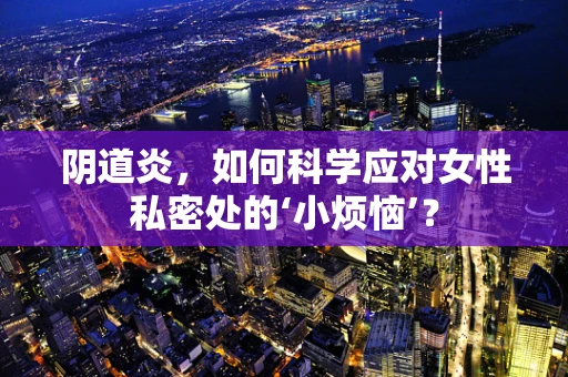 阴道炎，如何科学应对女性私密处的‘小烦恼’？