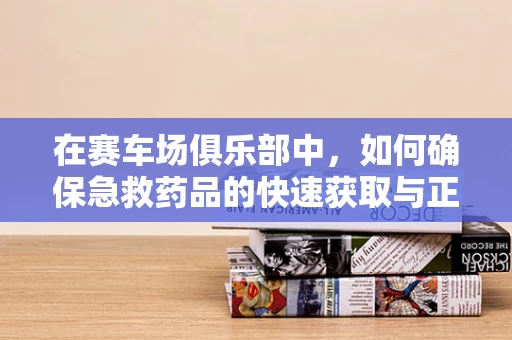 在赛车场俱乐部中，如何确保急救药品的快速获取与正确使用？