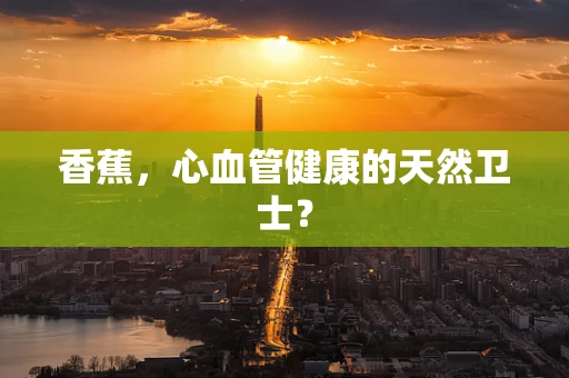 香蕉，心血管健康的天然卫士？