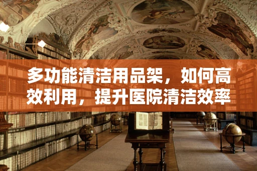 多功能清洁用品架，如何高效利用，提升医院清洁效率？