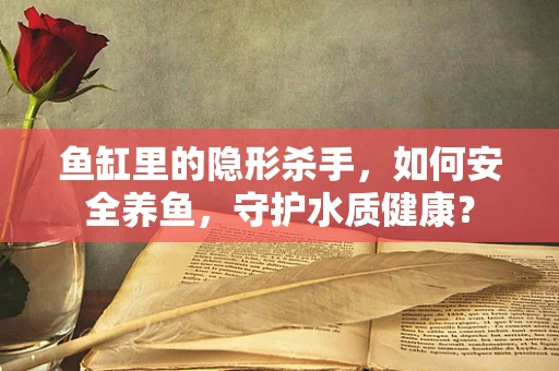 鱼缸里的隐形杀手，如何安全养鱼，守护水质健康？