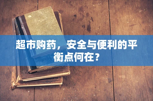 超市购药，安全与便利的平衡点何在？