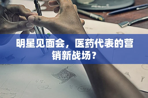 明星见面会，医药代表的营销新战场？