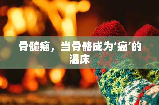 骨髓瘤，当骨骼成为‘癌’的温床