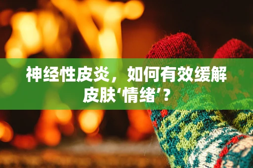 神经性皮炎，如何有效缓解皮肤‘情绪’？