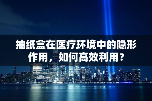 抽纸盒在医疗环境中的隐形作用，如何高效利用？