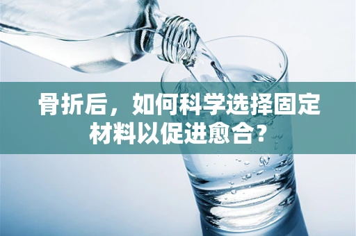 骨折后，如何科学选择固定材料以促进愈合？