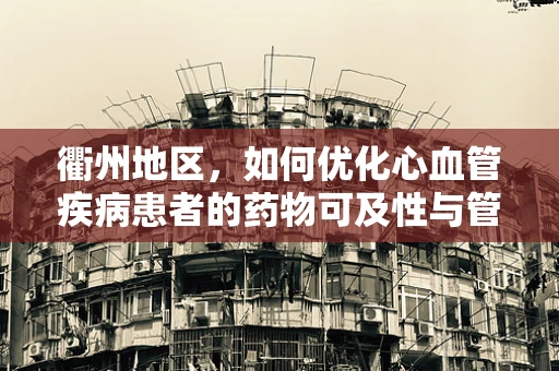 衢州地区，如何优化心血管疾病患者的药物可及性与管理？