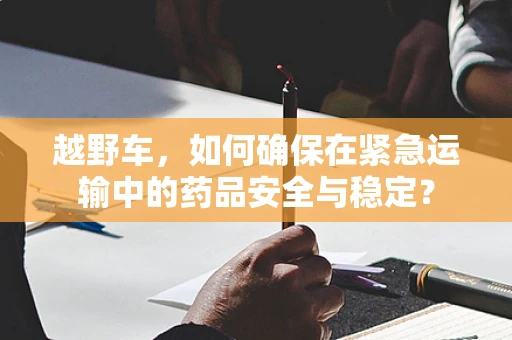 越野车，如何确保在紧急运输中的药品安全与稳定？