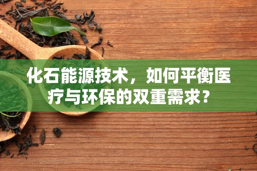 化石能源技术，如何平衡医疗与环保的双重需求？