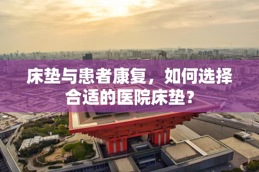 床垫与患者康复，如何选择合适的医院床垫？