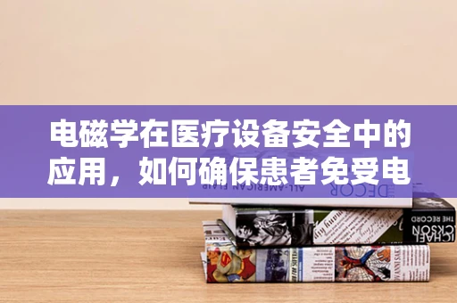 电磁学在医疗设备安全中的应用，如何确保患者免受电磁辐射的威胁？