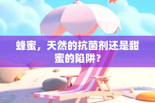 蜂蜜，天然的抗菌剂还是甜蜜的陷阱？