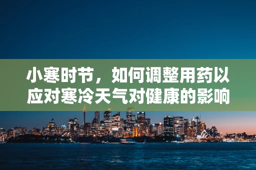 小寒时节，如何调整用药以应对寒冷天气对健康的影响？