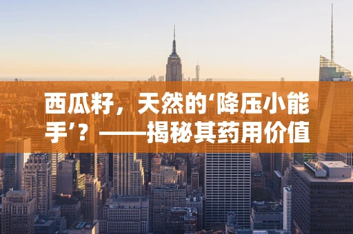 西瓜籽，天然的‘降压小能手’？——揭秘其药用价值与食用禁忌
